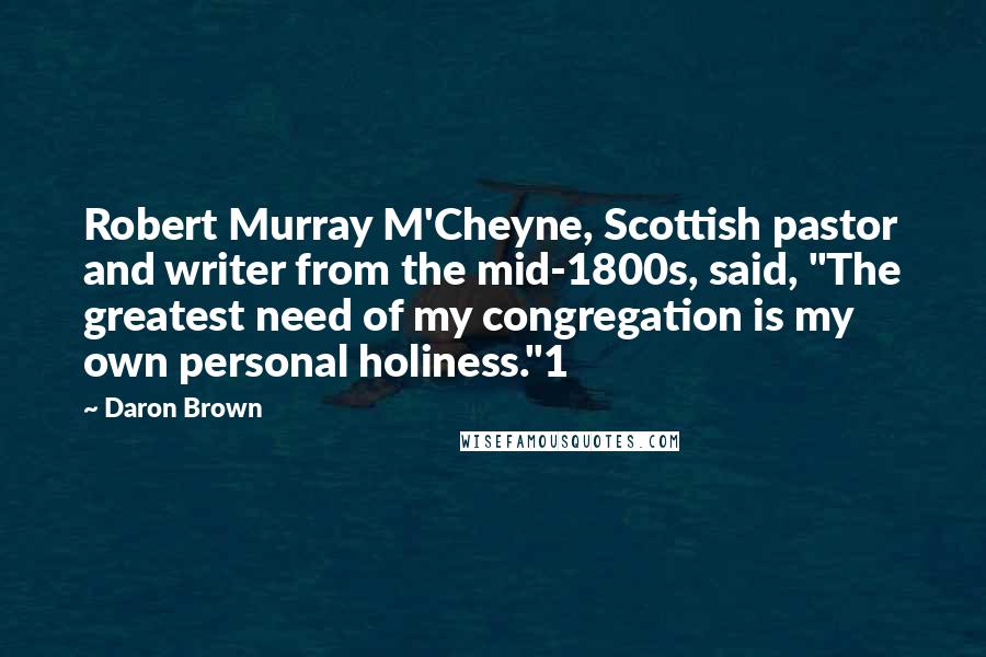 Daron Brown Quotes: Robert Murray M'Cheyne, Scottish pastor and writer from the mid-1800s, said, "The greatest need of my congregation is my own personal holiness."1