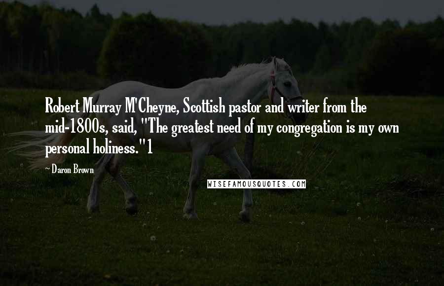 Daron Brown Quotes: Robert Murray M'Cheyne, Scottish pastor and writer from the mid-1800s, said, "The greatest need of my congregation is my own personal holiness."1