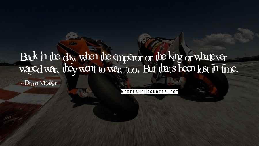 Daron Malakian Quotes: Back in the day, when the emperor or the king or whatever waged war, they went to war, too. But that's been lost in time.