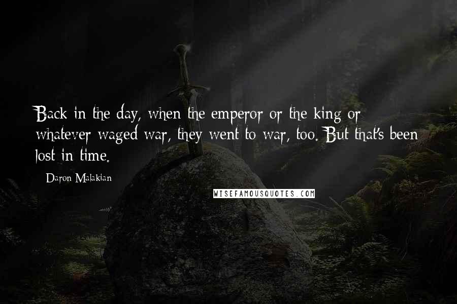 Daron Malakian Quotes: Back in the day, when the emperor or the king or whatever waged war, they went to war, too. But that's been lost in time.