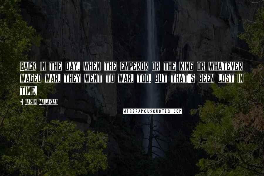 Daron Malakian Quotes: Back in the day, when the emperor or the king or whatever waged war, they went to war, too. But that's been lost in time.