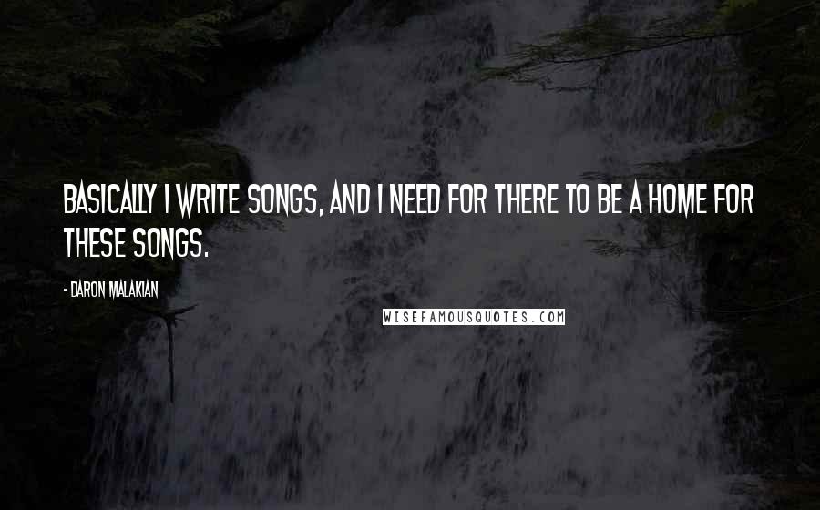 Daron Malakian Quotes: Basically I write songs, and I need for there to be a home for these songs.