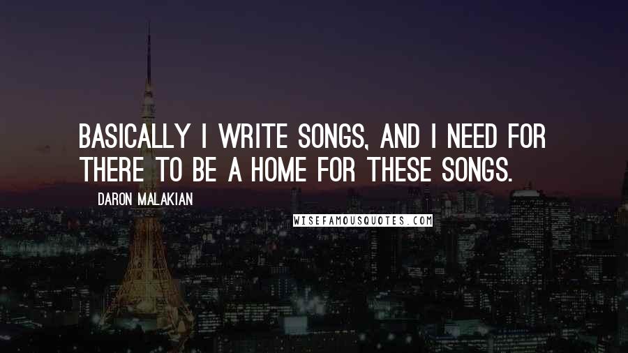 Daron Malakian Quotes: Basically I write songs, and I need for there to be a home for these songs.
