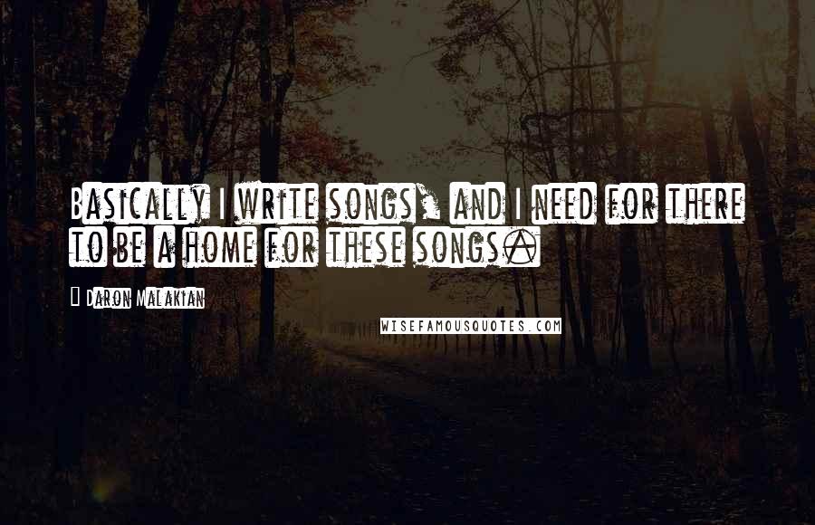 Daron Malakian Quotes: Basically I write songs, and I need for there to be a home for these songs.