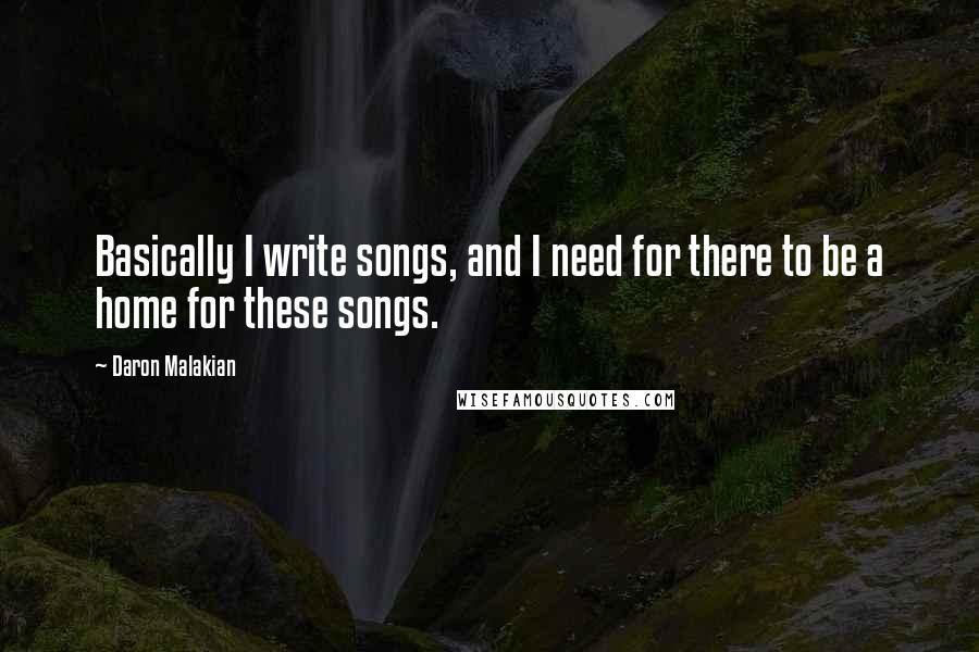 Daron Malakian Quotes: Basically I write songs, and I need for there to be a home for these songs.