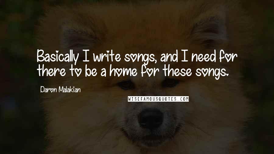 Daron Malakian Quotes: Basically I write songs, and I need for there to be a home for these songs.