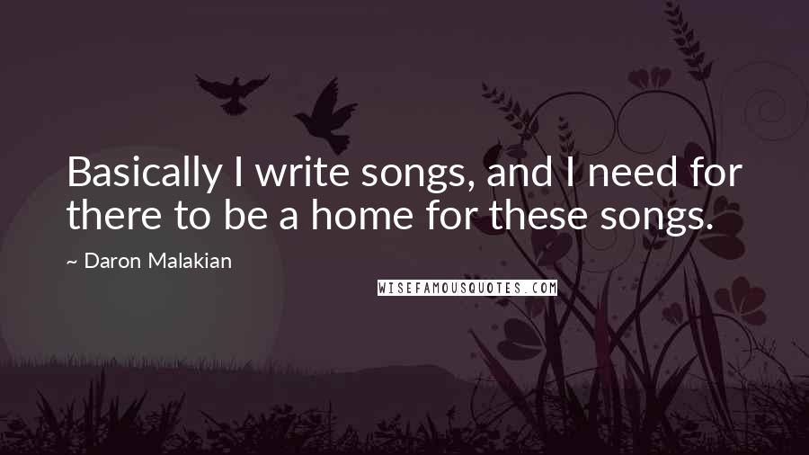 Daron Malakian Quotes: Basically I write songs, and I need for there to be a home for these songs.