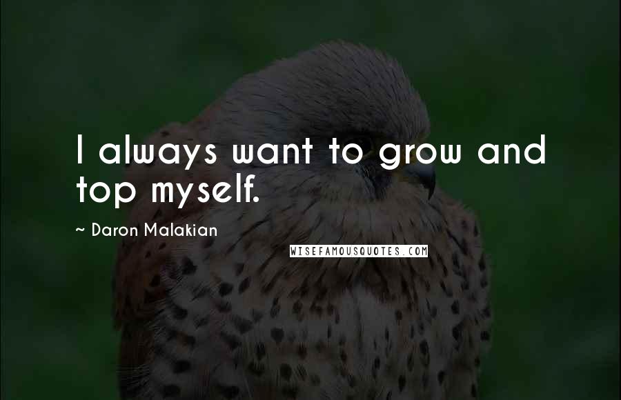 Daron Malakian Quotes: I always want to grow and top myself.