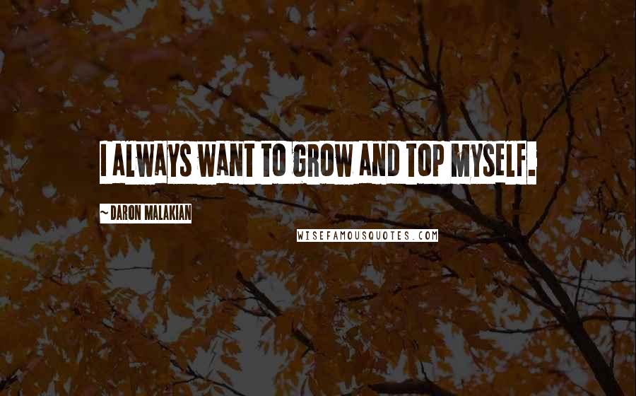 Daron Malakian Quotes: I always want to grow and top myself.