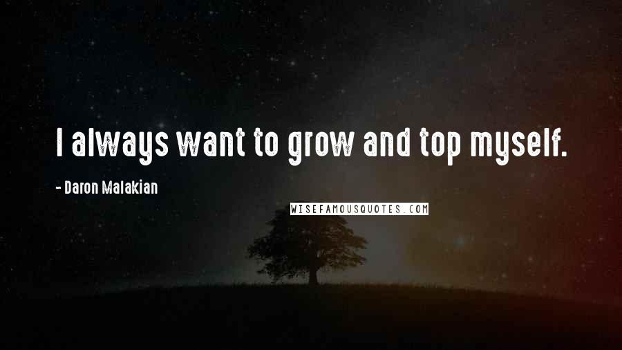 Daron Malakian Quotes: I always want to grow and top myself.