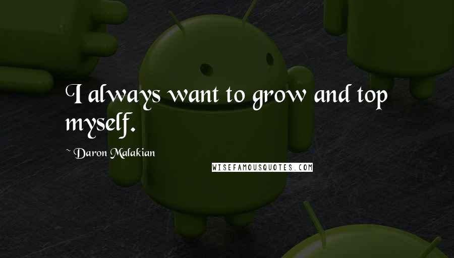 Daron Malakian Quotes: I always want to grow and top myself.