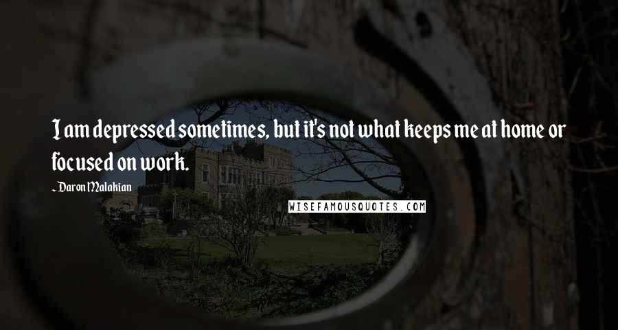 Daron Malakian Quotes: I am depressed sometimes, but it's not what keeps me at home or focused on work.