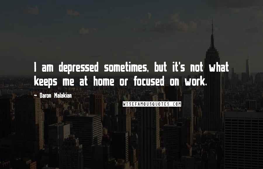 Daron Malakian Quotes: I am depressed sometimes, but it's not what keeps me at home or focused on work.