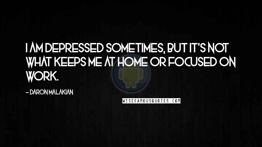 Daron Malakian Quotes: I am depressed sometimes, but it's not what keeps me at home or focused on work.