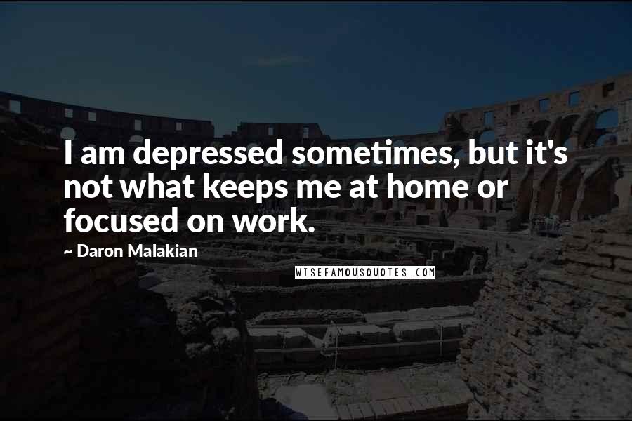 Daron Malakian Quotes: I am depressed sometimes, but it's not what keeps me at home or focused on work.