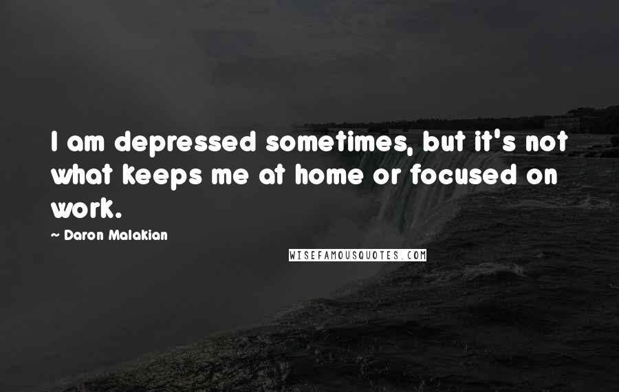 Daron Malakian Quotes: I am depressed sometimes, but it's not what keeps me at home or focused on work.