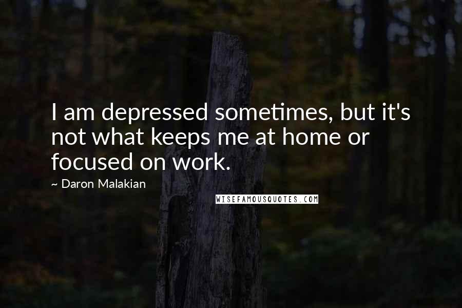 Daron Malakian Quotes: I am depressed sometimes, but it's not what keeps me at home or focused on work.