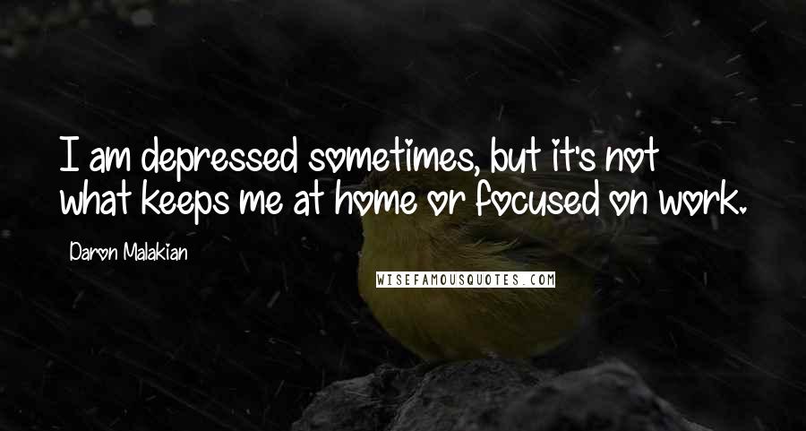 Daron Malakian Quotes: I am depressed sometimes, but it's not what keeps me at home or focused on work.