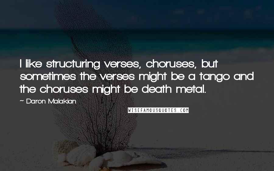 Daron Malakian Quotes: I like structuring verses, choruses, but sometimes the verses might be a tango and the choruses might be death metal.