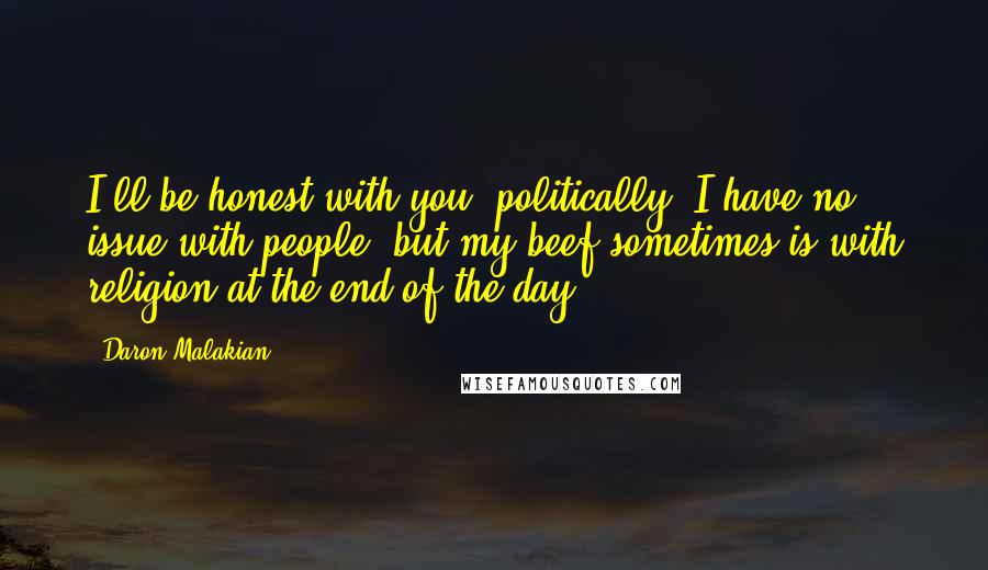 Daron Malakian Quotes: I'll be honest with you: politically, I have no issue with people, but my beef sometimes is with religion at the end of the day.