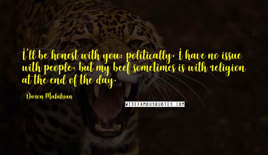 Daron Malakian Quotes: I'll be honest with you: politically, I have no issue with people, but my beef sometimes is with religion at the end of the day.