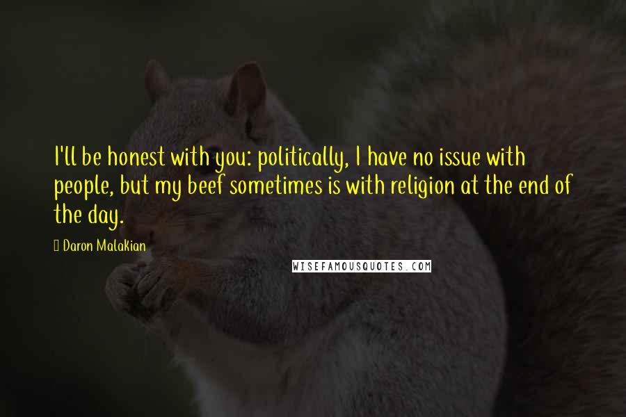 Daron Malakian Quotes: I'll be honest with you: politically, I have no issue with people, but my beef sometimes is with religion at the end of the day.