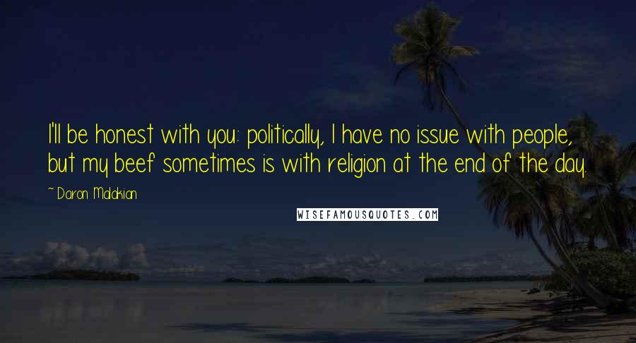 Daron Malakian Quotes: I'll be honest with you: politically, I have no issue with people, but my beef sometimes is with religion at the end of the day.