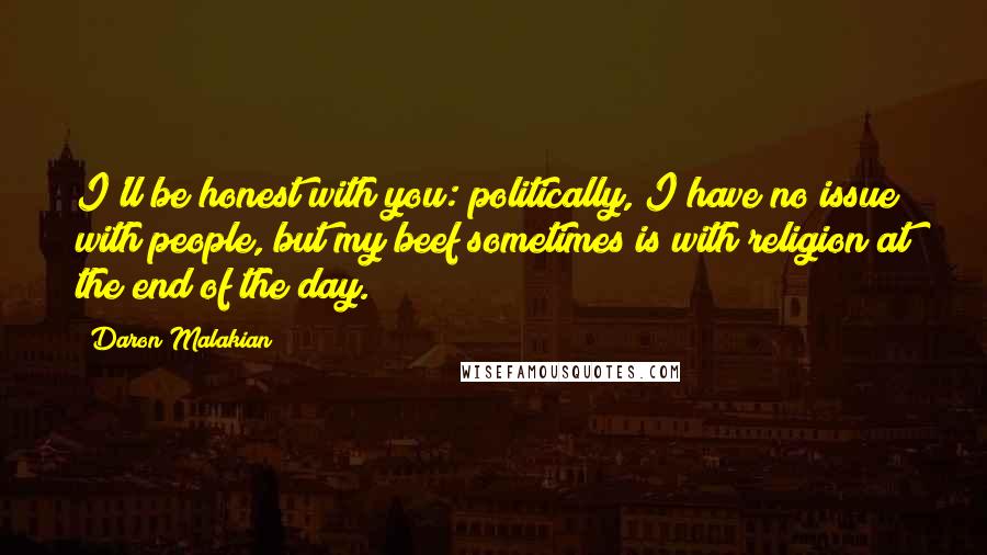 Daron Malakian Quotes: I'll be honest with you: politically, I have no issue with people, but my beef sometimes is with religion at the end of the day.