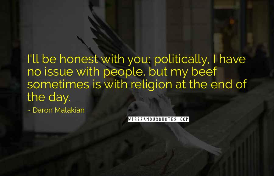 Daron Malakian Quotes: I'll be honest with you: politically, I have no issue with people, but my beef sometimes is with religion at the end of the day.