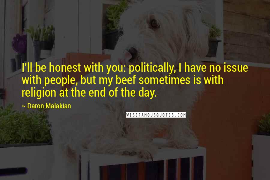 Daron Malakian Quotes: I'll be honest with you: politically, I have no issue with people, but my beef sometimes is with religion at the end of the day.