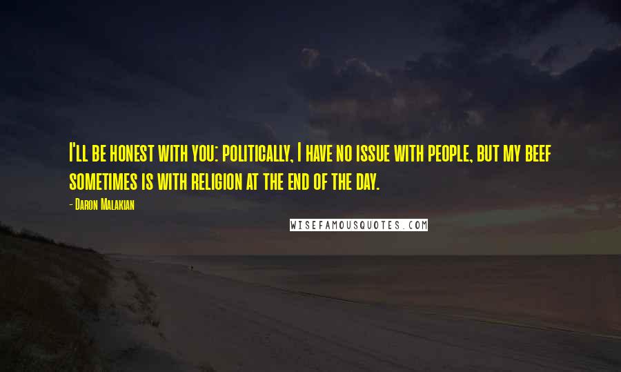 Daron Malakian Quotes: I'll be honest with you: politically, I have no issue with people, but my beef sometimes is with religion at the end of the day.