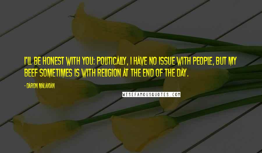 Daron Malakian Quotes: I'll be honest with you: politically, I have no issue with people, but my beef sometimes is with religion at the end of the day.