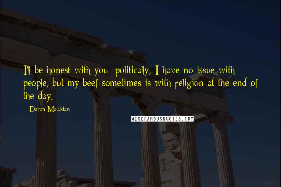 Daron Malakian Quotes: I'll be honest with you: politically, I have no issue with people, but my beef sometimes is with religion at the end of the day.