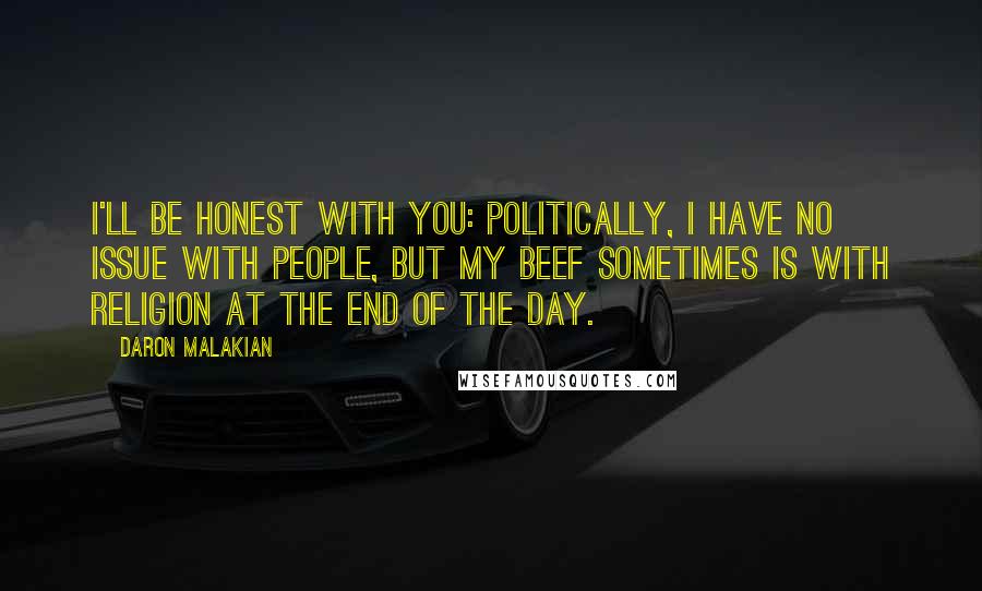 Daron Malakian Quotes: I'll be honest with you: politically, I have no issue with people, but my beef sometimes is with religion at the end of the day.