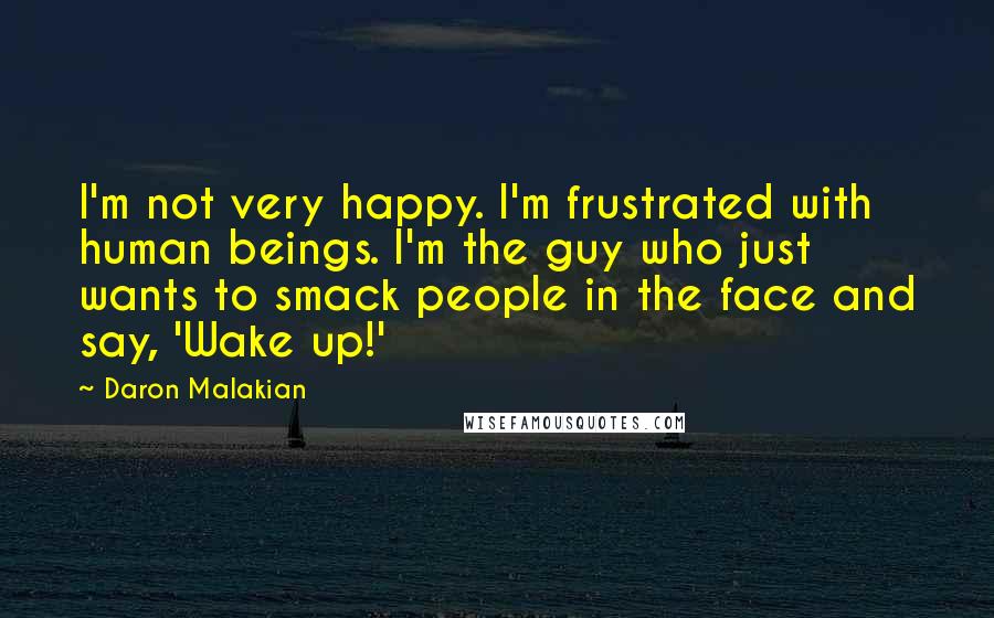 Daron Malakian Quotes: I'm not very happy. I'm frustrated with human beings. I'm the guy who just wants to smack people in the face and say, 'Wake up!'