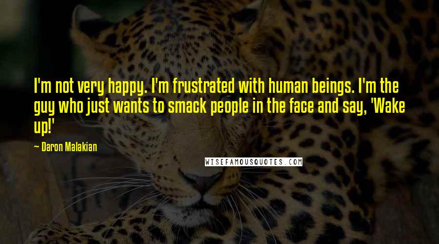 Daron Malakian Quotes: I'm not very happy. I'm frustrated with human beings. I'm the guy who just wants to smack people in the face and say, 'Wake up!'