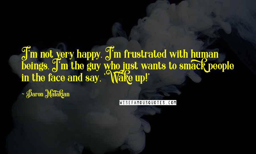 Daron Malakian Quotes: I'm not very happy. I'm frustrated with human beings. I'm the guy who just wants to smack people in the face and say, 'Wake up!'