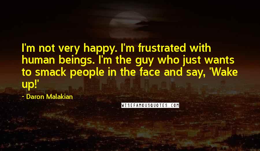 Daron Malakian Quotes: I'm not very happy. I'm frustrated with human beings. I'm the guy who just wants to smack people in the face and say, 'Wake up!'