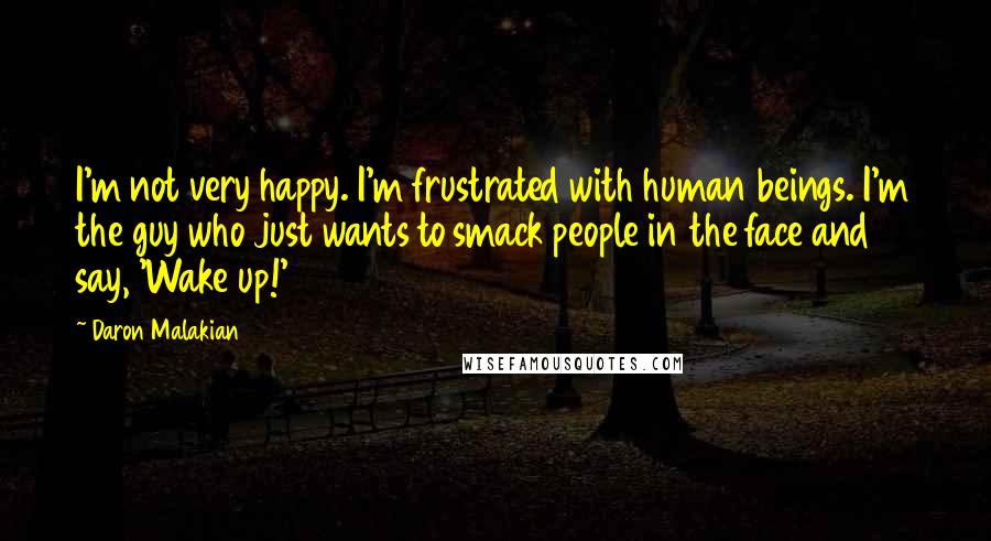 Daron Malakian Quotes: I'm not very happy. I'm frustrated with human beings. I'm the guy who just wants to smack people in the face and say, 'Wake up!'