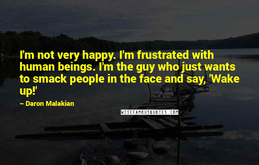 Daron Malakian Quotes: I'm not very happy. I'm frustrated with human beings. I'm the guy who just wants to smack people in the face and say, 'Wake up!'