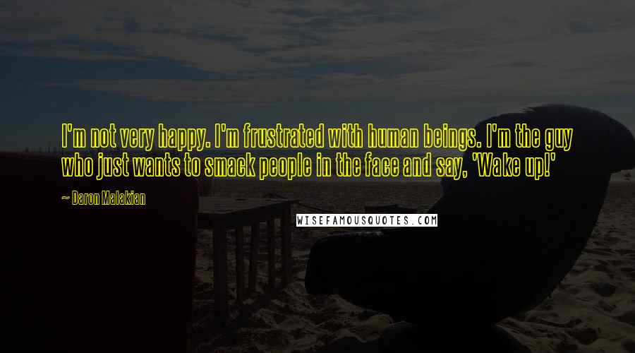 Daron Malakian Quotes: I'm not very happy. I'm frustrated with human beings. I'm the guy who just wants to smack people in the face and say, 'Wake up!'