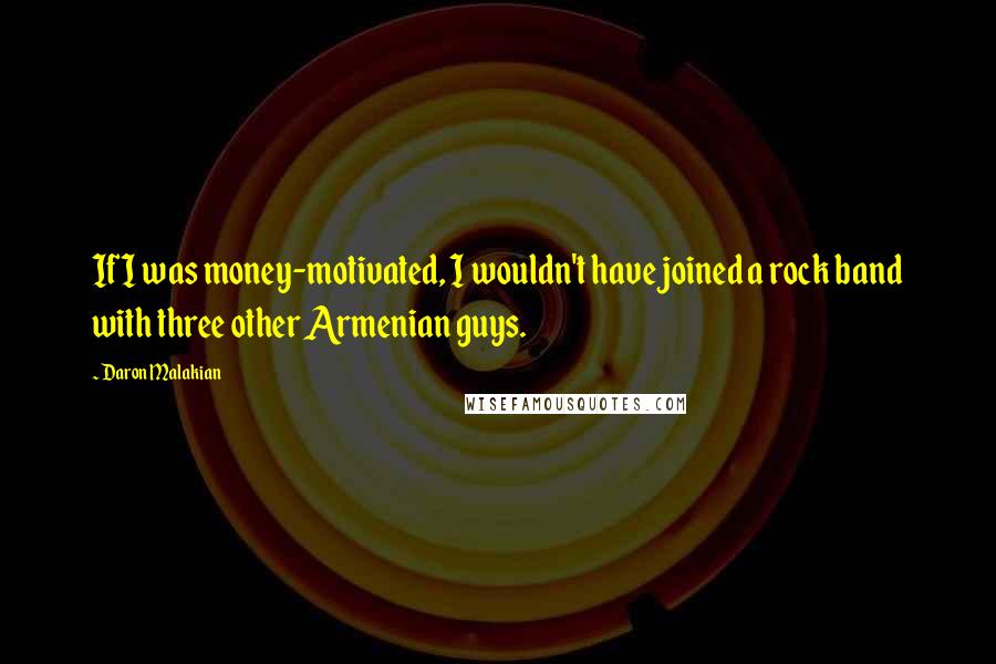 Daron Malakian Quotes: If I was money-motivated, I wouldn't have joined a rock band with three other Armenian guys.