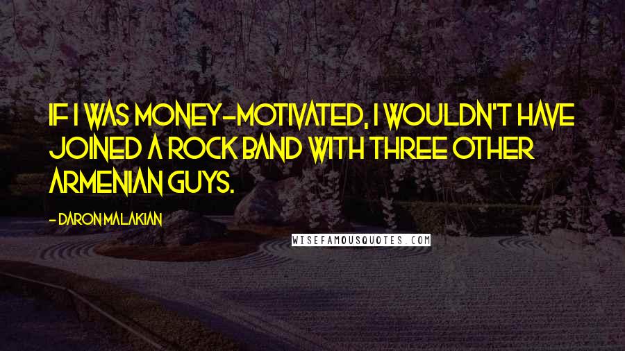 Daron Malakian Quotes: If I was money-motivated, I wouldn't have joined a rock band with three other Armenian guys.