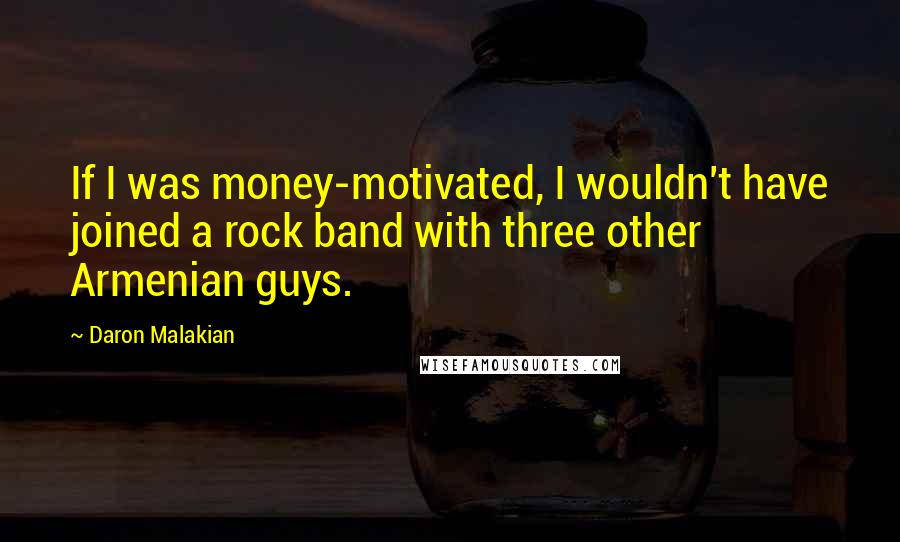 Daron Malakian Quotes: If I was money-motivated, I wouldn't have joined a rock band with three other Armenian guys.