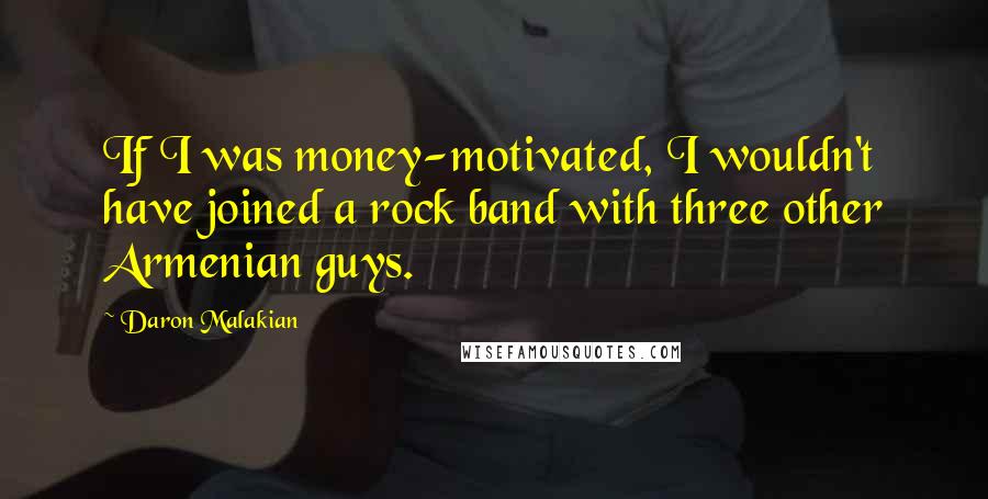 Daron Malakian Quotes: If I was money-motivated, I wouldn't have joined a rock band with three other Armenian guys.