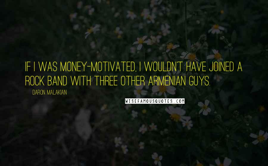 Daron Malakian Quotes: If I was money-motivated, I wouldn't have joined a rock band with three other Armenian guys.