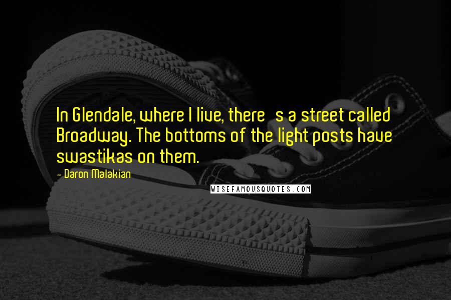 Daron Malakian Quotes: In Glendale, where I live, there's a street called Broadway. The bottoms of the light posts have swastikas on them.