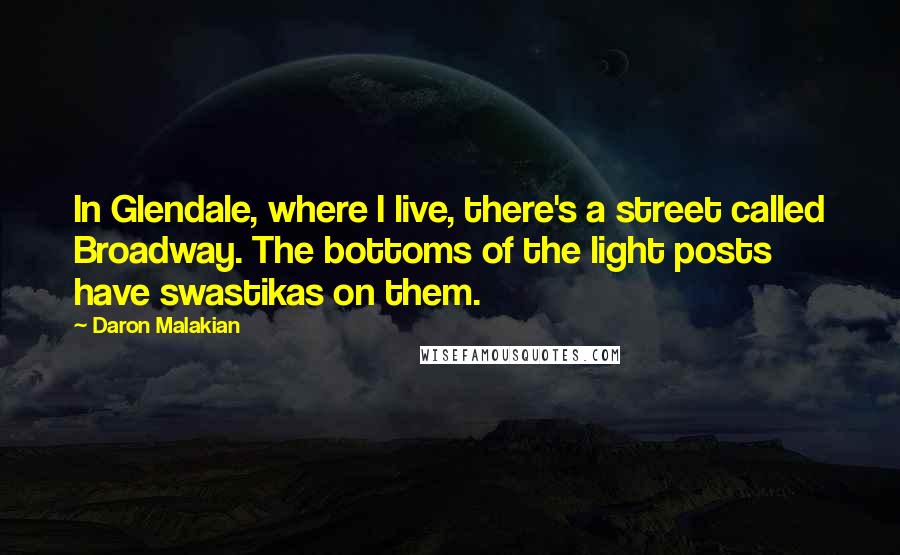 Daron Malakian Quotes: In Glendale, where I live, there's a street called Broadway. The bottoms of the light posts have swastikas on them.