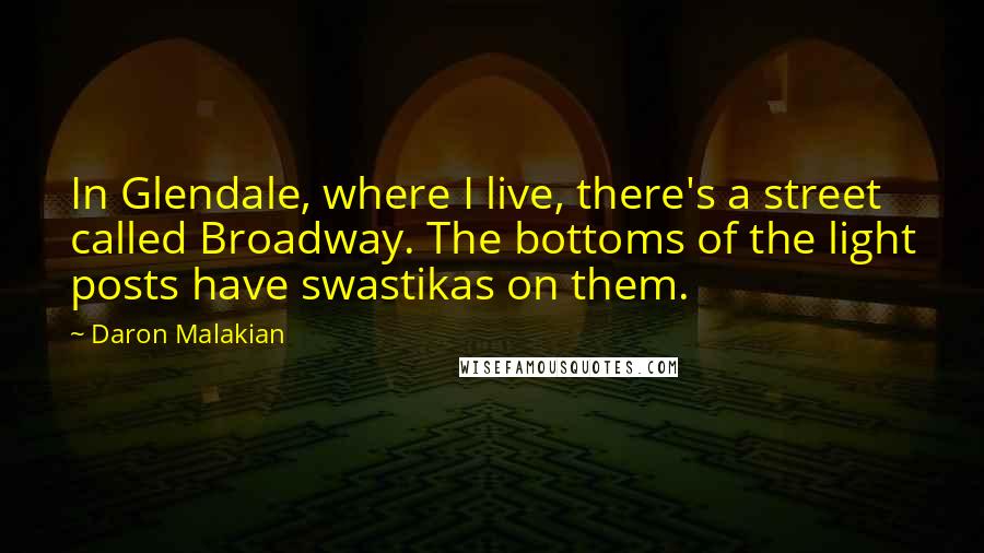 Daron Malakian Quotes: In Glendale, where I live, there's a street called Broadway. The bottoms of the light posts have swastikas on them.