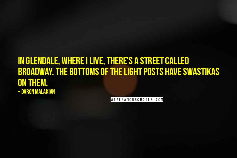 Daron Malakian Quotes: In Glendale, where I live, there's a street called Broadway. The bottoms of the light posts have swastikas on them.